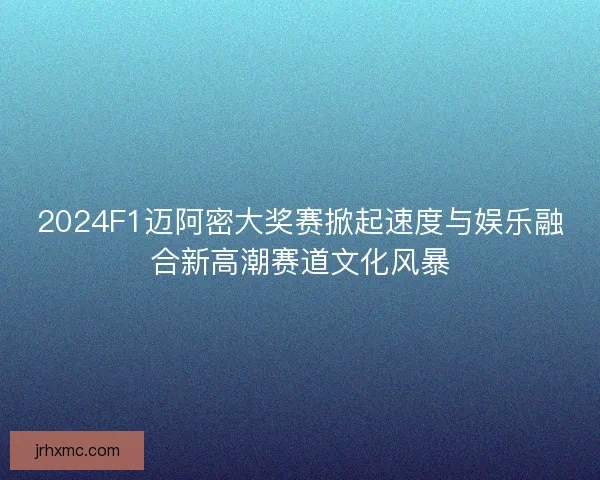 2024F1迈阿密大奖赛掀起速度与娱乐融合新高潮赛道文化风暴 2024F1迈阿密大奖赛掀起速度与娱乐融合新高潮赛道文化风暴
