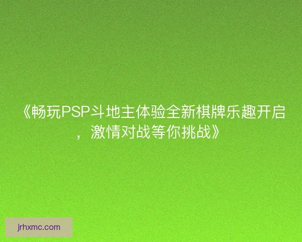 《畅玩PSP斗地主体验全新棋牌乐趣开启,激情对战等你挑战》 《畅玩PSP斗地主体验全新棋牌乐趣开启,激情对战等你挑战》
