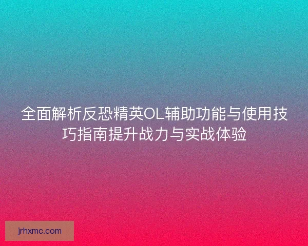 全面解析反恐精英OL辅助功能与使用技巧指南提升战力与实战体验 全面解析反恐精英OL辅助功能与使用技巧指南提升战力与实战体验