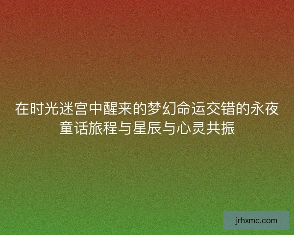 在时光迷宫中醒来的梦幻命运交错的永夜童话旅程与星辰与心灵共振
