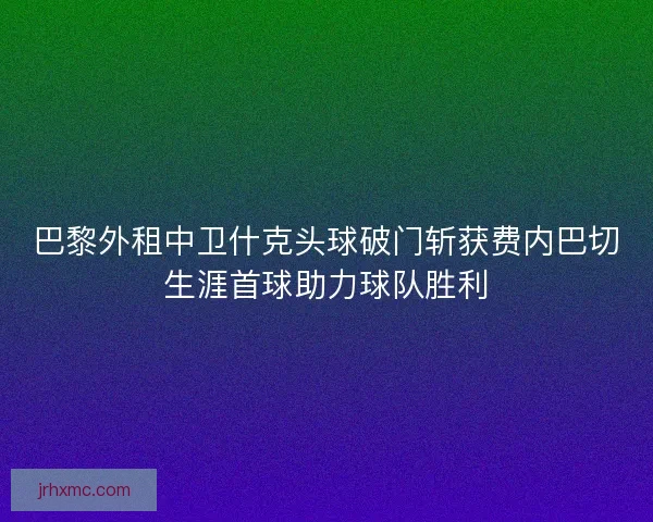 巴黎外租中卫什克头球破门斩获费内巴切生涯首球助力球队胜利