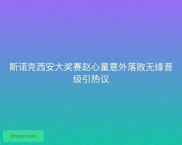 斯诺克西安大奖赛赵心童意外落败无缘晋级引热议