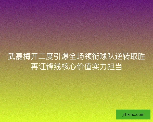 武磊梅开二度引爆全场领衔球队逆转取胜再证锋线核心价值实力担当