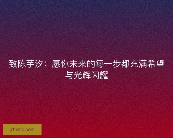 致陈芋汐：愿你未来的每一步都充满希望与光辉闪耀