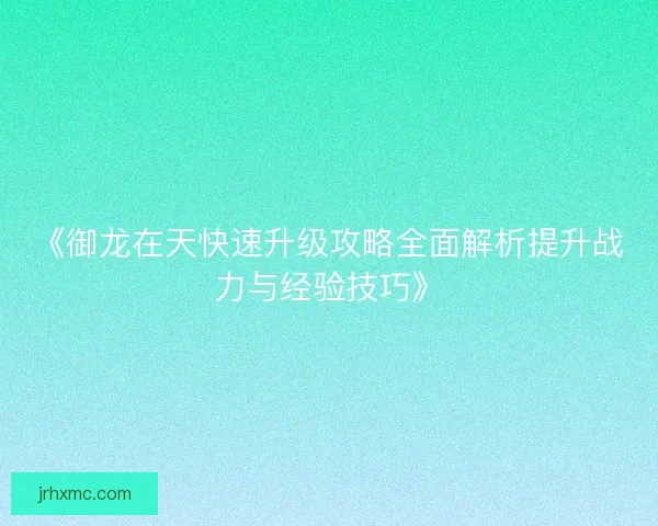《御龙在天快速升级攻略全面解析提升战力与经验技巧》
