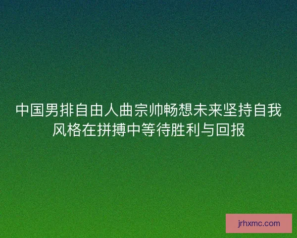 中国男排自由人曲宗帅畅想未来坚持自我风格在拼搏中等待胜利与回报 中国男排自由人曲宗帅畅想未来坚持自我风格在拼搏中等待胜利与回报