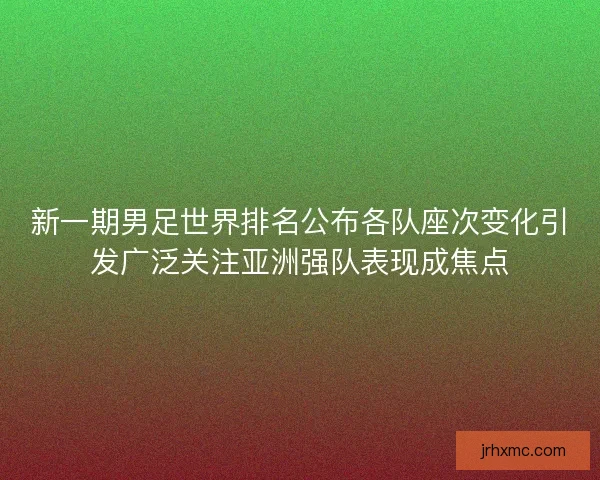 新一期男足世界排名公布各队座次变化引发广泛关注亚洲强队表现成焦点 新一期男足世界排名公布各队座次变化引发广泛关注亚洲强队表现成焦点