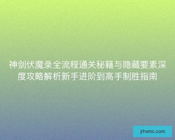 神剑伏魔录全流程通关秘籍与隐藏要素深度攻略解析新手进阶到高手制胜指南 神剑伏魔录全流程通关秘籍与隐藏要素深度攻略解析新手进阶到高手制胜指南