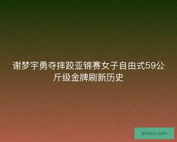 谢梦宇勇夺摔跤亚锦赛女子自由式59公斤级金牌刷新历史