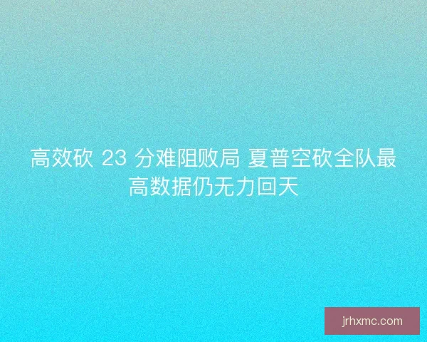 高效砍 23 分难阻败局 夏普空砍全队最高数据仍无力回天
