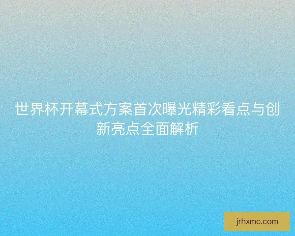 世界杯开幕式方案首次曝光精彩看点与创新亮点全面解析