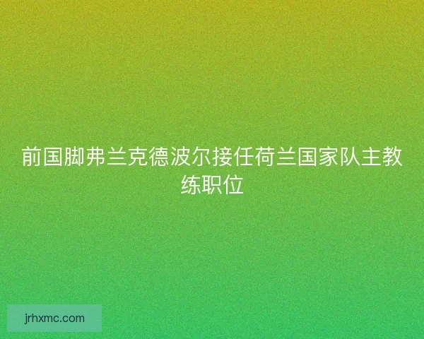 前国脚弗兰克德波尔接任荷兰国家队主教练职位 前国脚弗兰克德波尔接任荷兰国家队主教练职位