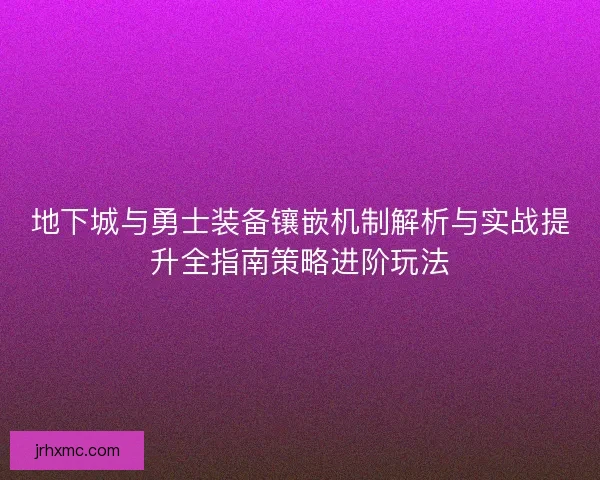 地下城与勇士装备镶嵌机制解析与实战提升全指南策略进阶玩法 地下城与勇士装备镶嵌机制解析与实战提升全指南策略进阶玩法