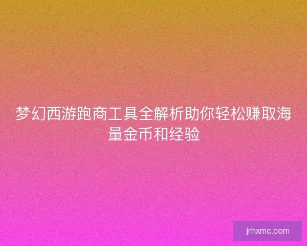 梦幻西游跑商工具全解析助你轻松赚取海量金币和经验 梦幻西游跑商工具全解析助你轻松赚取海量金币和经验