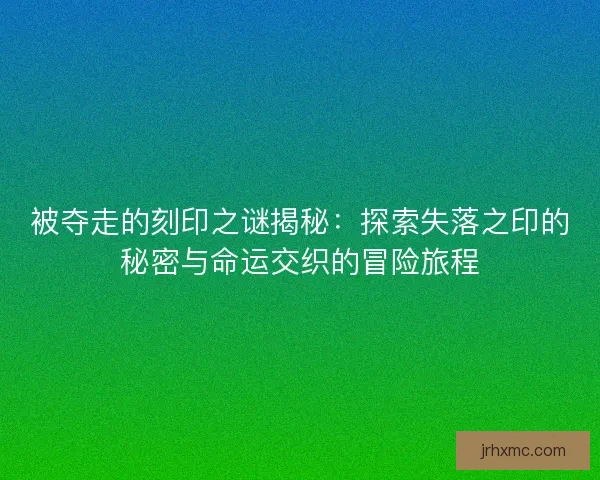 被夺走的刻印之谜揭秘:探索失落之印的秘密与命运交织的冒险旅程 被夺走的刻印之谜揭秘:探索失落之印的秘密与命运交织的冒险旅程