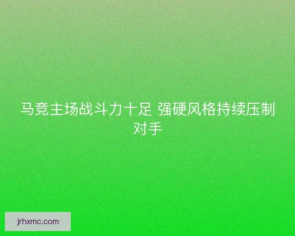 马竞主场战斗力十足 强硬风格持续压制对手 马竞主场战斗力十足 强硬风格持续压制对手