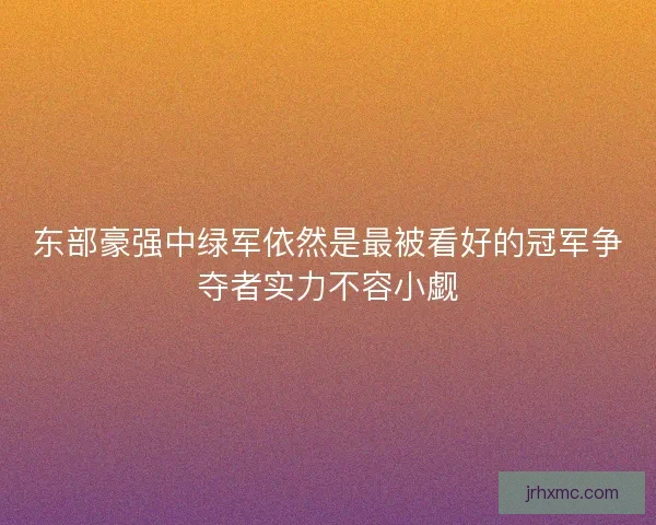 东部豪强中绿军依然是最被看好的冠军争夺者实力不容小觑 东部豪强中绿军依然是最被看好的冠军争夺者实力不容小觑