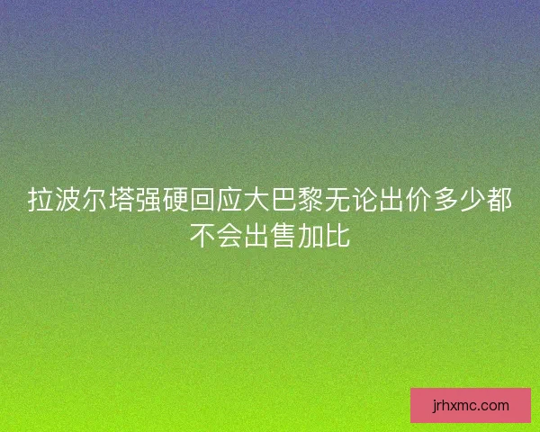 拉波尔塔强硬回应大巴黎无论出价多少都不会出售加比 拉波尔塔强硬回应大巴黎无论出价多少都不会出售加比