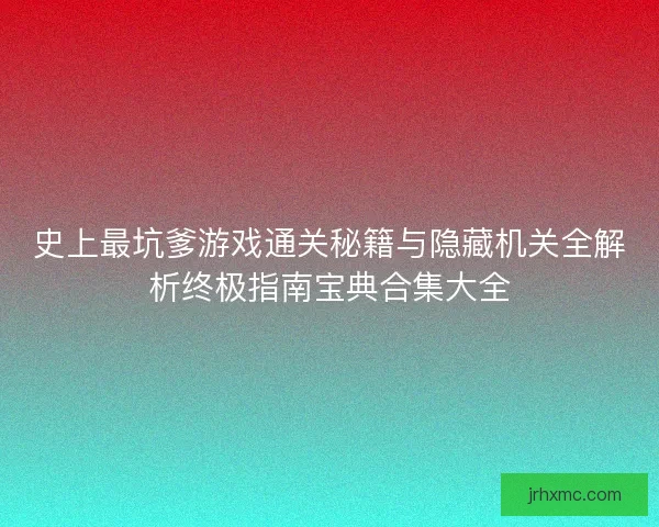 史上最坑爹游戏通关秘籍与隐藏机关全解析终极指南宝典合集大全