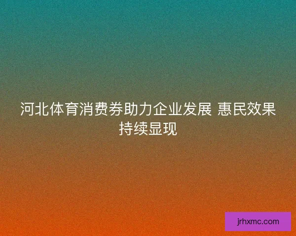 河北体育消费券助力企业发展 惠民效果持续显现
