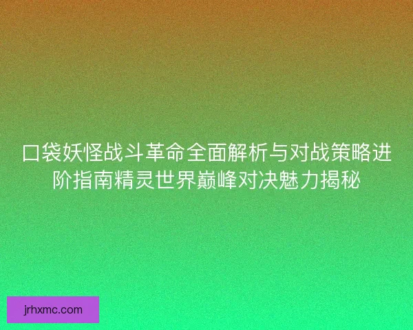 口袋妖怪战斗革命全面解析与对战策略进阶指南精灵世界巅峰对决魅力揭秘 口袋妖怪战斗革命全面解析与对战策略进阶指南精灵世界巅峰对决魅力揭秘