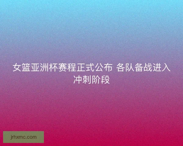 女篮亚洲杯赛程正式公布 各队备战进入冲刺阶段 女篮亚洲杯赛程正式公布 各队备战进入冲刺阶段