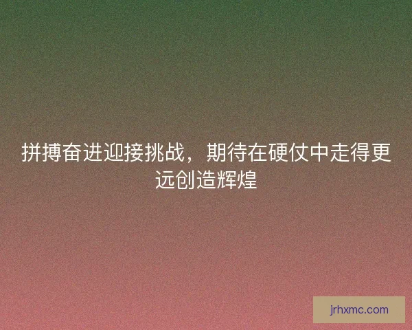 拼搏奋进迎接挑战,期待在硬仗中走得更远创造辉煌 拼搏奋进迎接挑战,期待在硬仗中走得更远创造辉煌