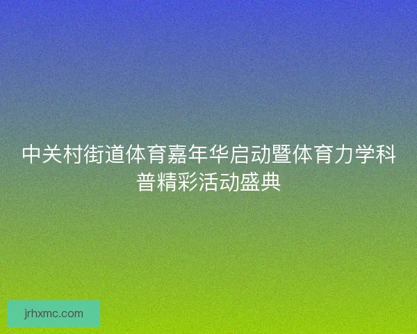 中关村街道体育嘉年华启动暨体育力学科普精彩活动盛典 中关村街道体育嘉年华启动暨体育力学科普精彩活动盛典