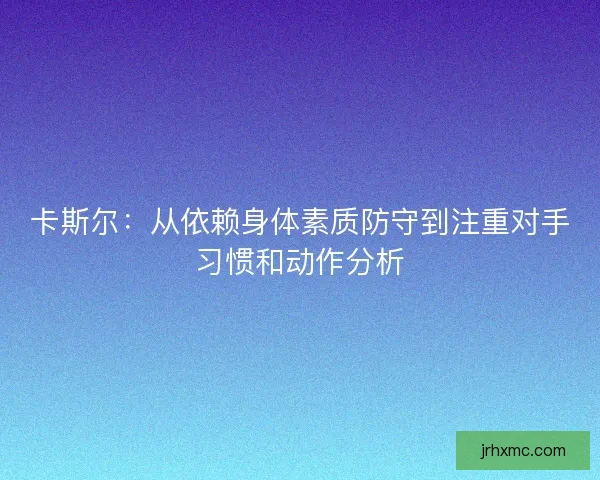 卡斯尔:从依赖身体素质防守到注重对手习惯和动作分析 卡斯尔:从依赖身体素质防守到注重对手习惯和动作分析