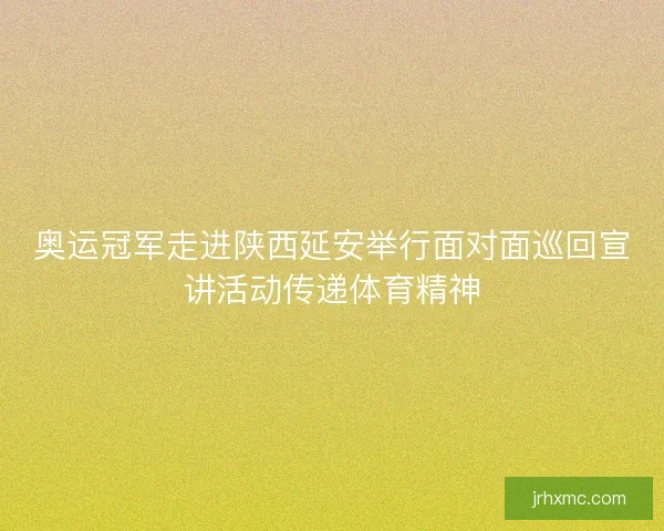 奥运冠军走进陕西延安举行面对面巡回宣讲活动传递体育精神 奥运冠军走进陕西延安举行面对面巡回宣讲活动传递体育精神