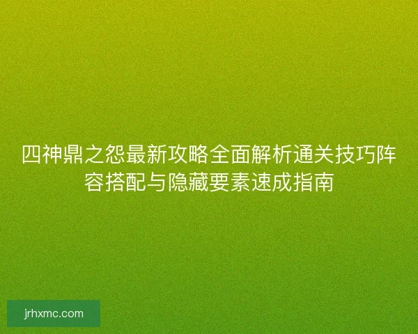 四神鼎之怨最新攻略全面解析通关技巧阵容搭配与隐藏要素速成指南 四神鼎之怨最新攻略全面解析通关技巧阵容搭配与隐藏要素速成指南