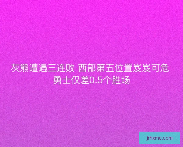 灰熊遭遇三连败 西部第五位置岌岌可危 勇士仅差0.5个胜场 灰熊遭遇三连败 西部第五位置岌岌可危 勇士仅差0.5个胜场