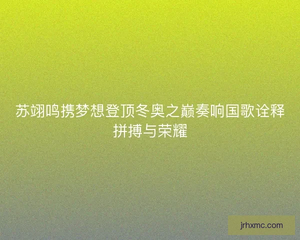 苏翊鸣携梦想登顶冬奥之巅奏响国歌诠释拼搏与荣耀 苏翊鸣携梦想登顶冬奥之巅奏响国歌诠释拼搏与荣耀