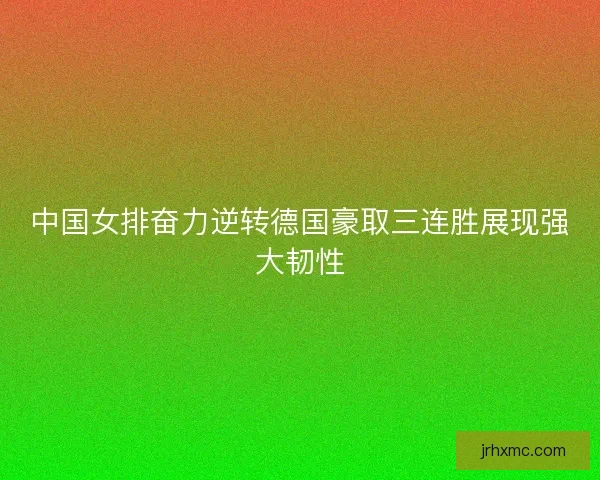 中国女排奋力逆转德国豪取三连胜展现强大韧性 中国女排奋力逆转德国豪取三连胜展现强大韧性